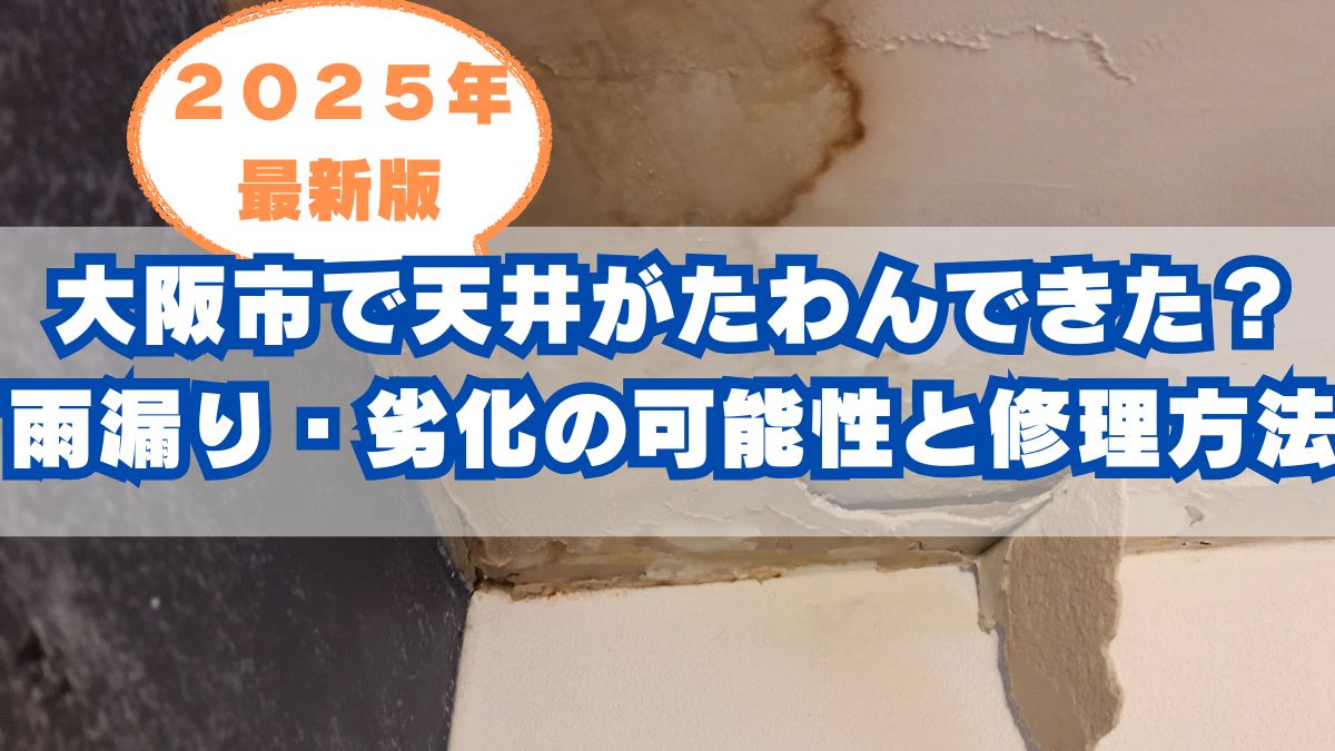 大阪市で天井がたわんできた?雨漏り・劣化の可能性と修理の進め方【2025年最新版】