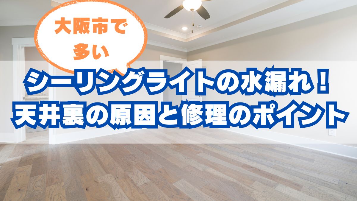 大阪市で急増中!シーリングライトの水漏れにご用心|天井裏の原因と修理のポイント