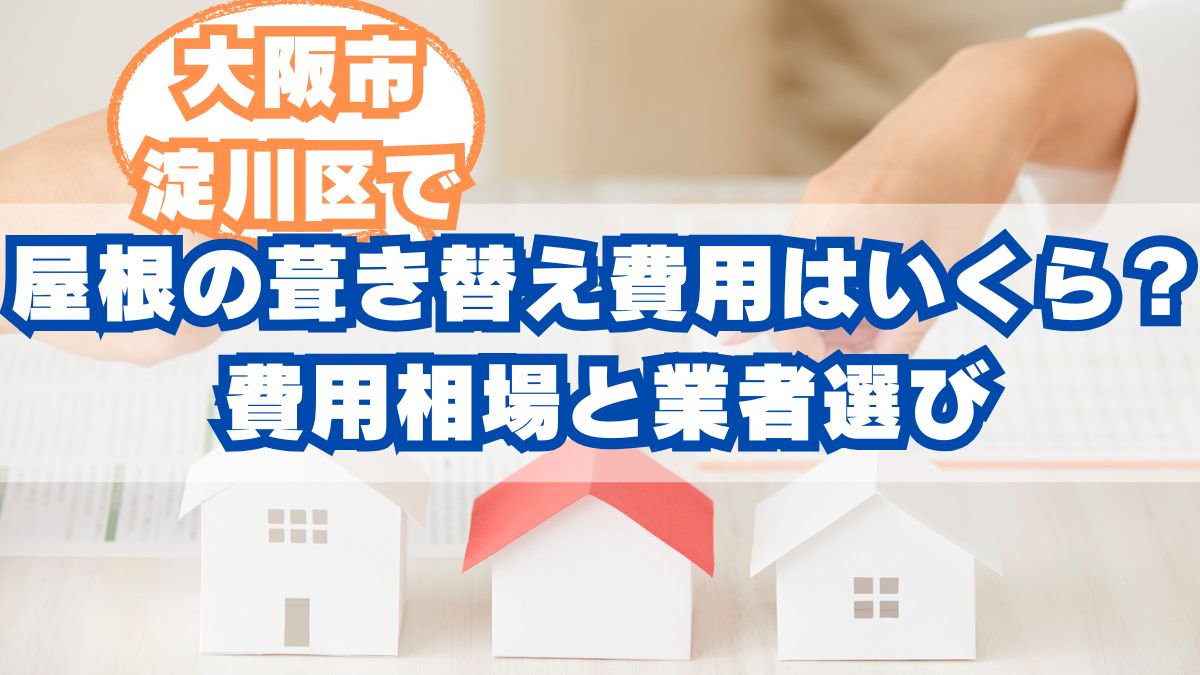 大阪市淀川区で屋根の葺き替え費用はいくら？費用相場と長持ちさせる業者選び